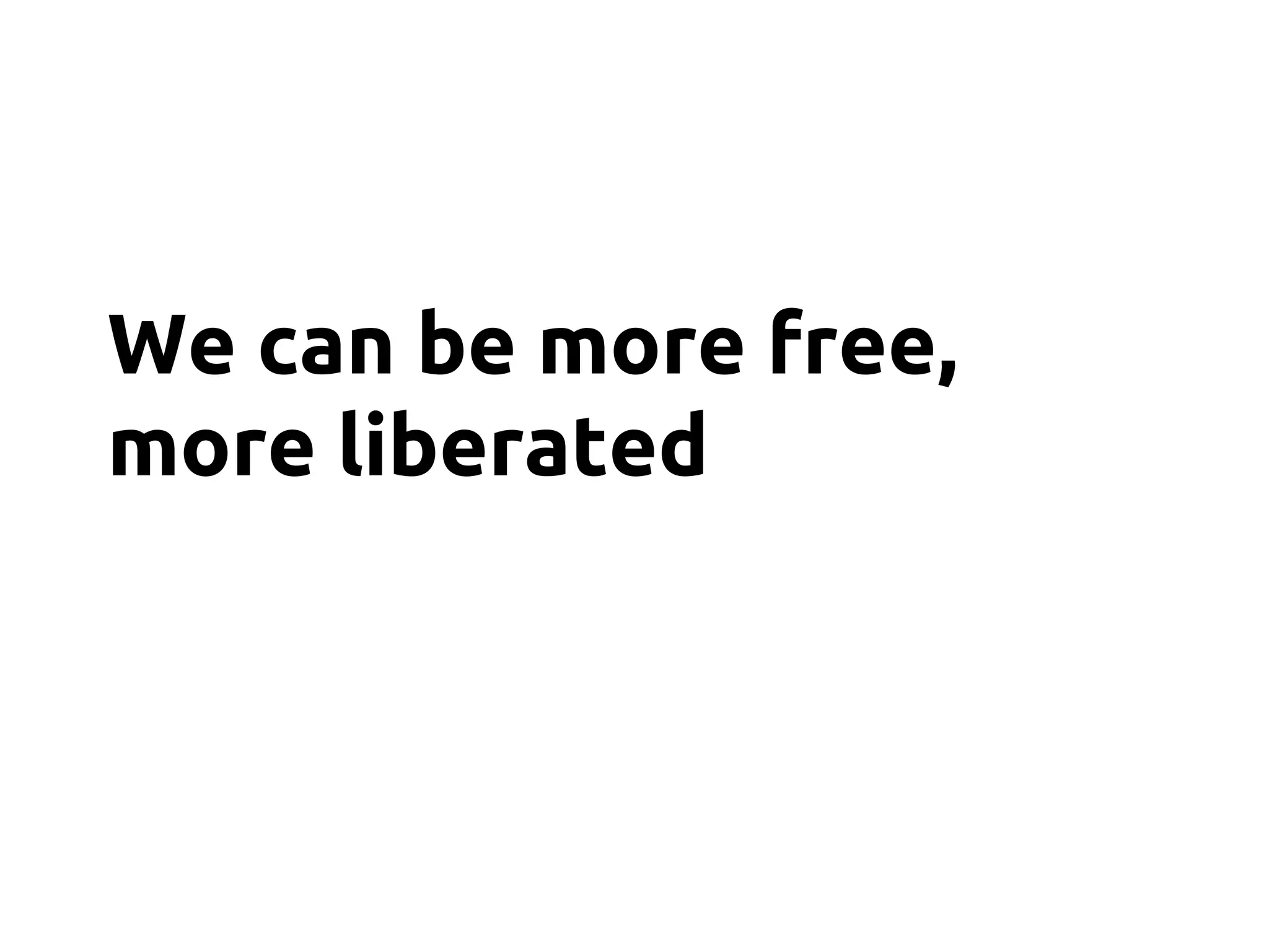 We can be more free,
more liberated
 