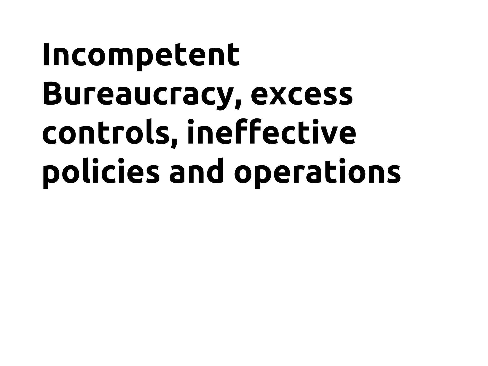 Incompetent
Bureaucracy, excess
controls, ineffective
policies and operations
 