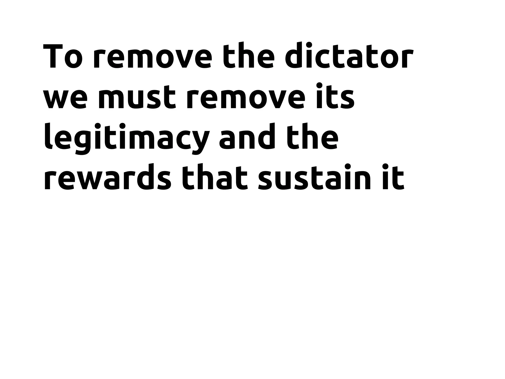 To remove the dictator
we must remove its
legitimacy and the
rewards that sustain it
 