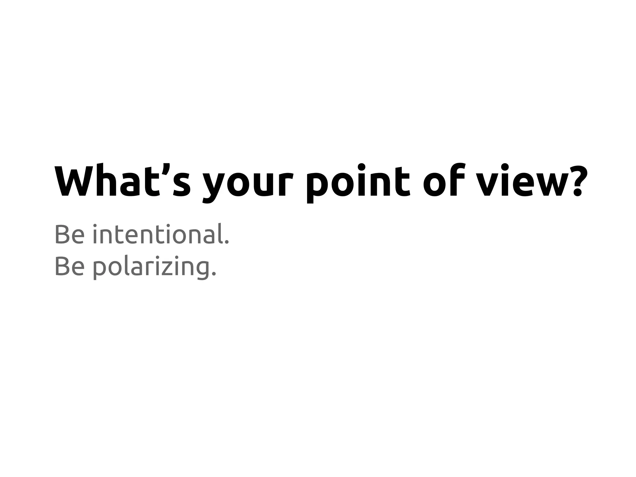 Be intentional.
Be polarizing.
What’s your point of view?
 