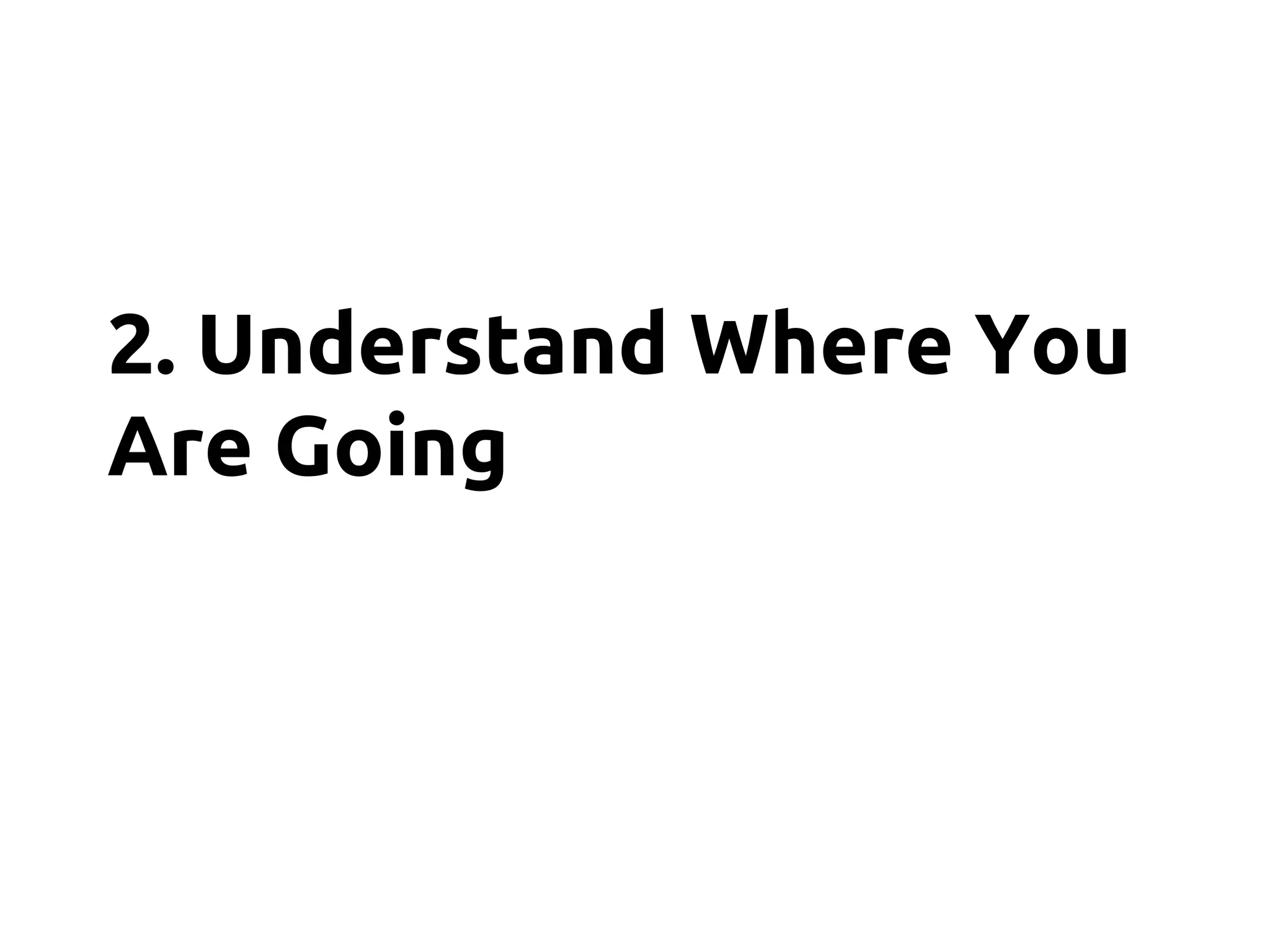 2. Understand Where You
Are Going
 