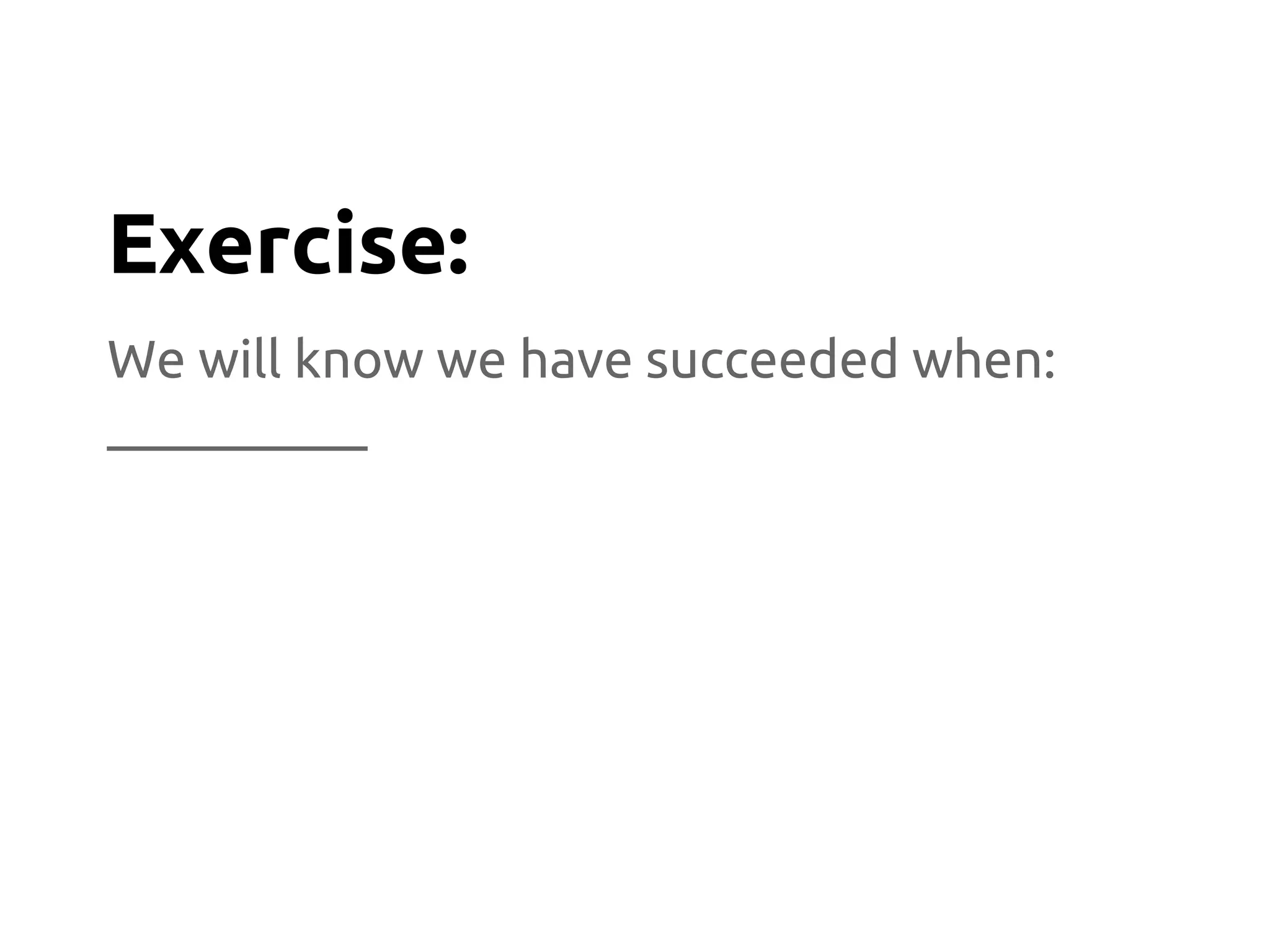 We will know we have succeeded when:
__________
Exercise:
 