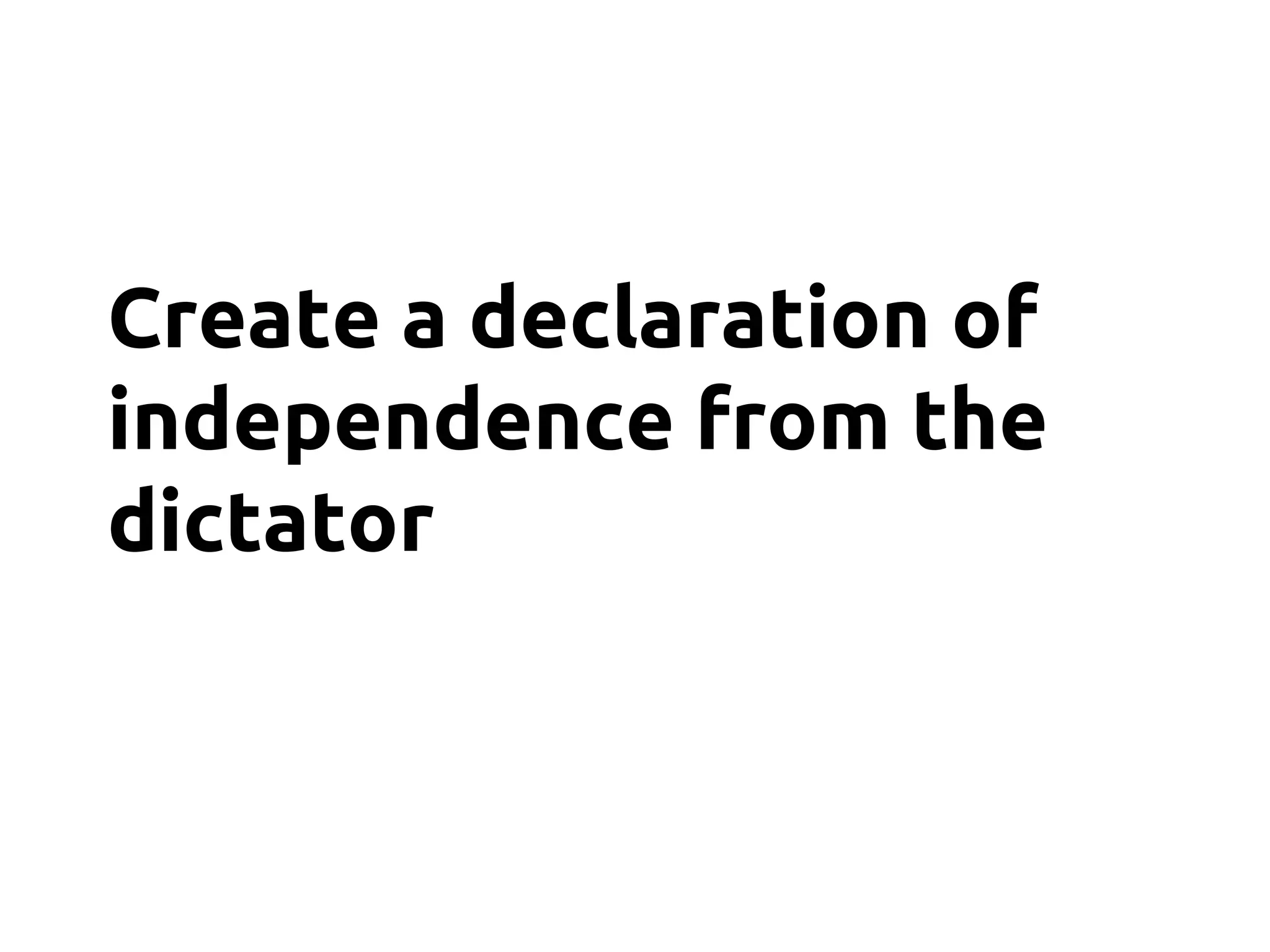 Create a declaration of
independence from the
dictator
 