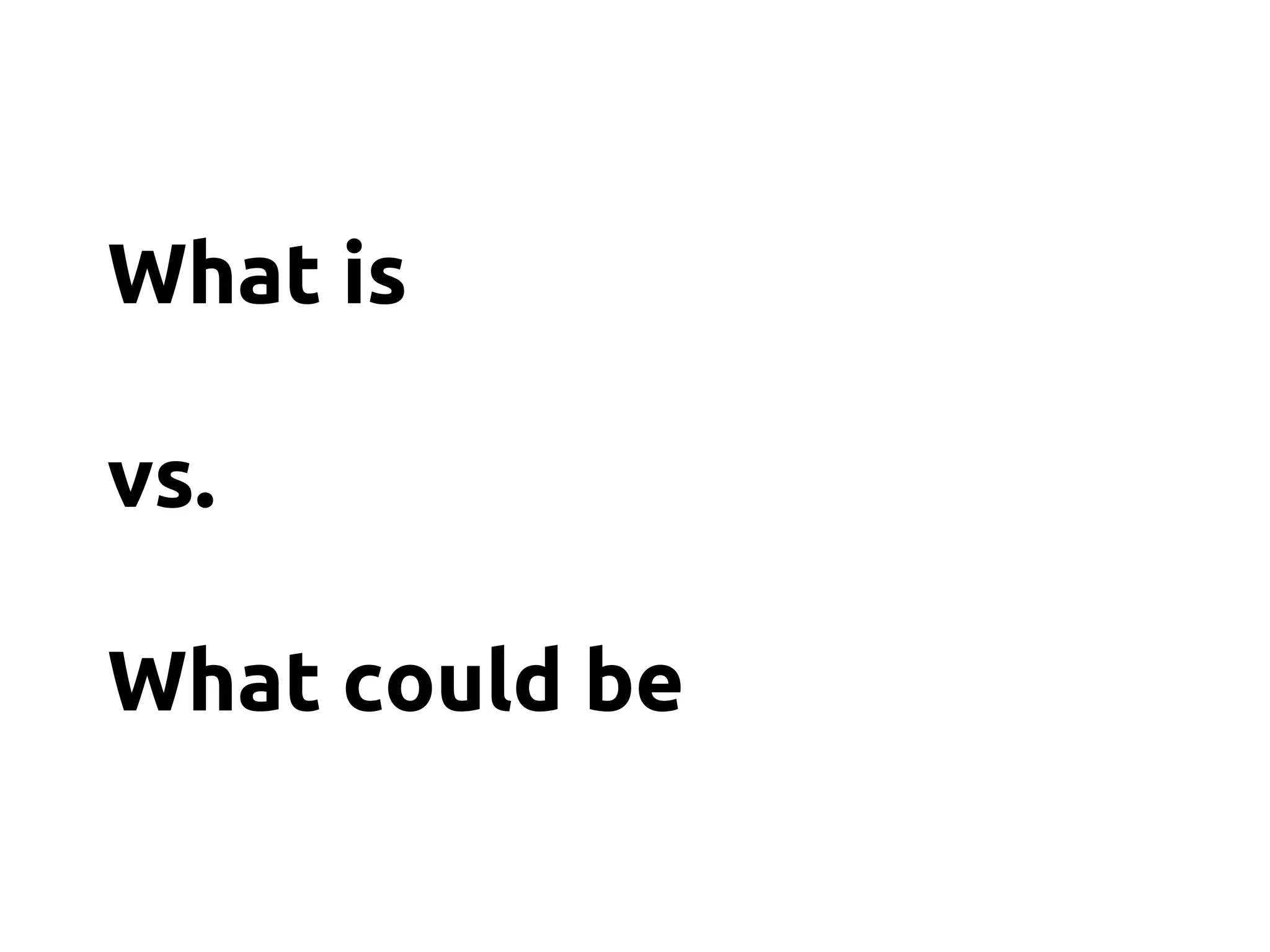 What is
vs.
What could be
 