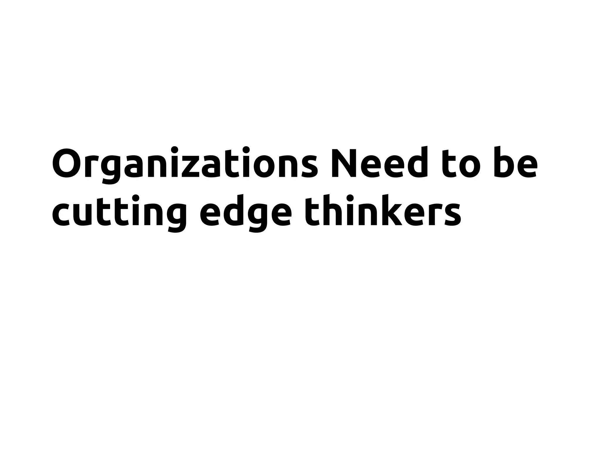 Organizations Need to be
cutting edge thinkers
 