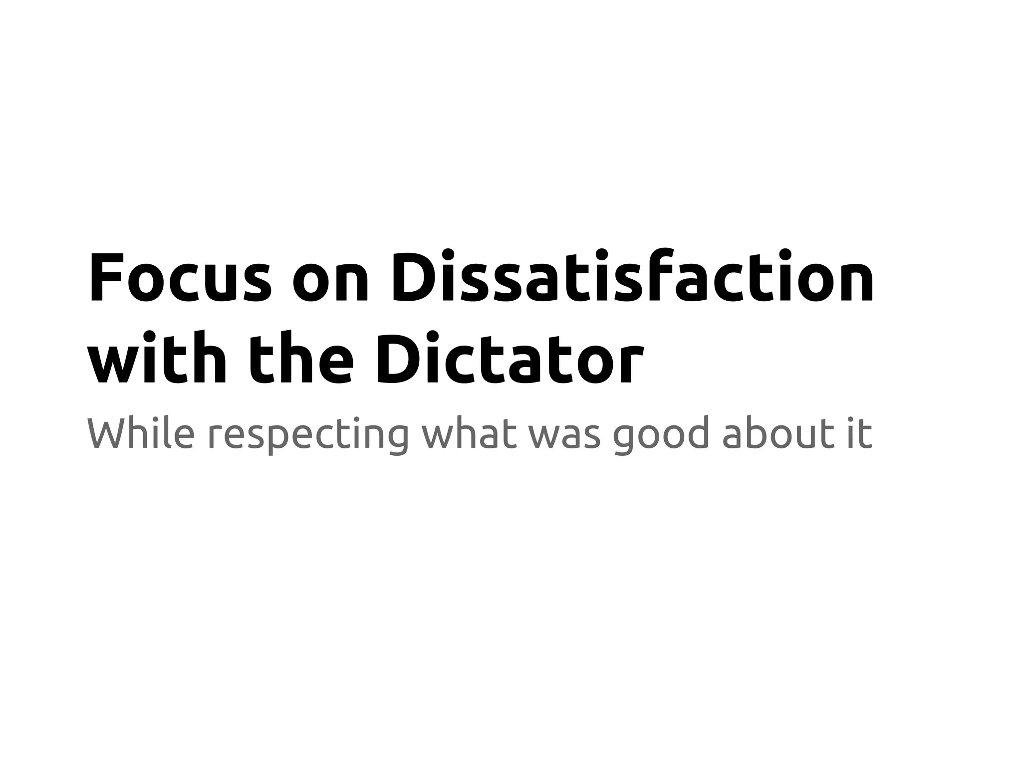 While respecting what was good about it
Focus on Dissatisfaction
with the Dictator
 