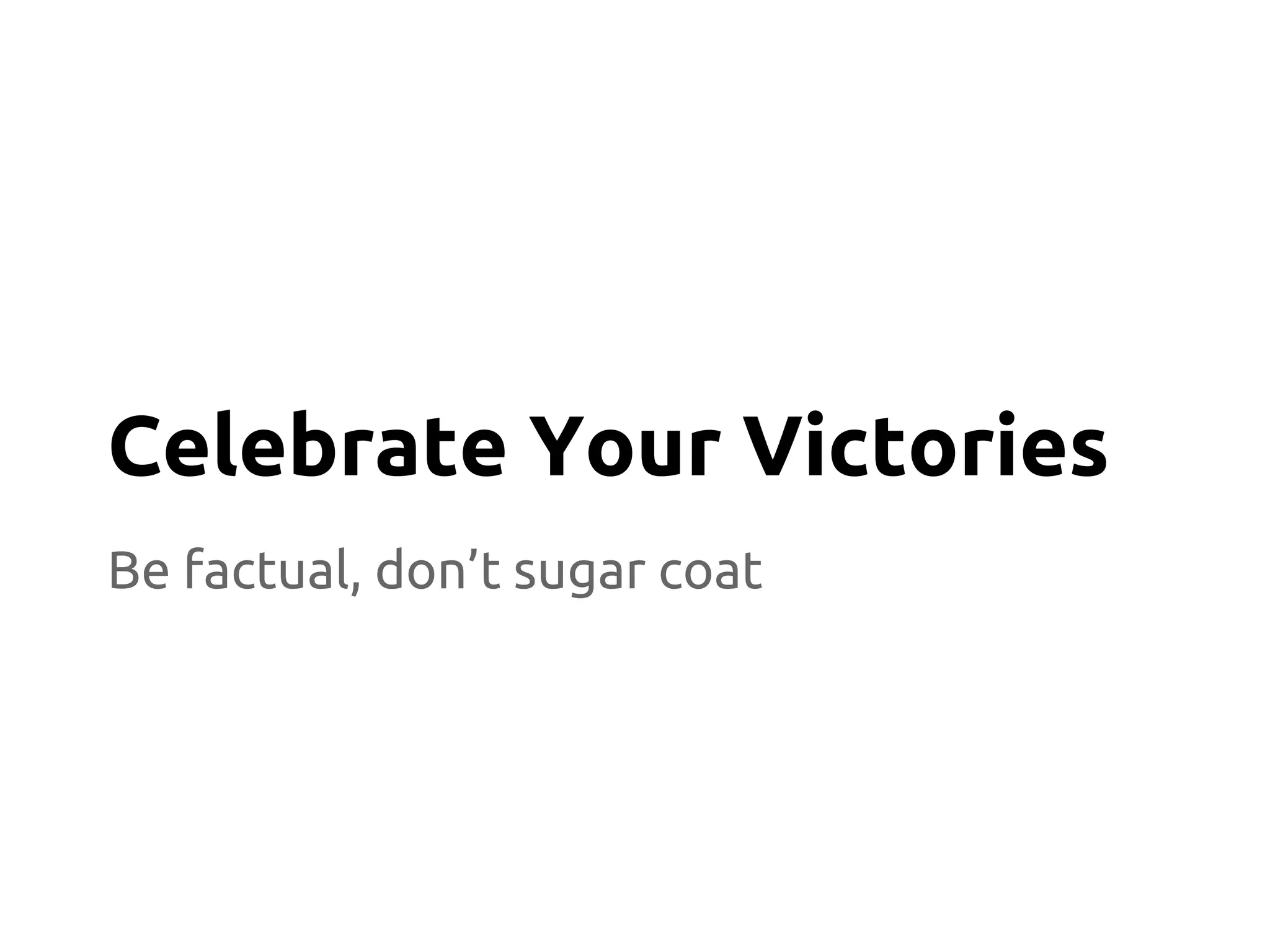 Be factual, don’t sugar coat
Celebrate Your Victories
 
