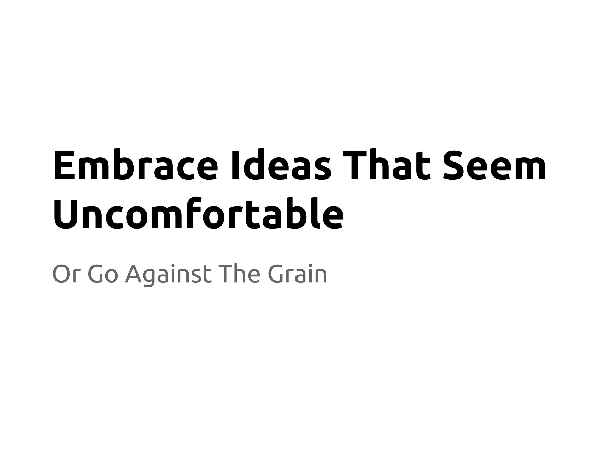 Or Go Against The Grain
Embrace Ideas That Seem
Uncomfortable
 