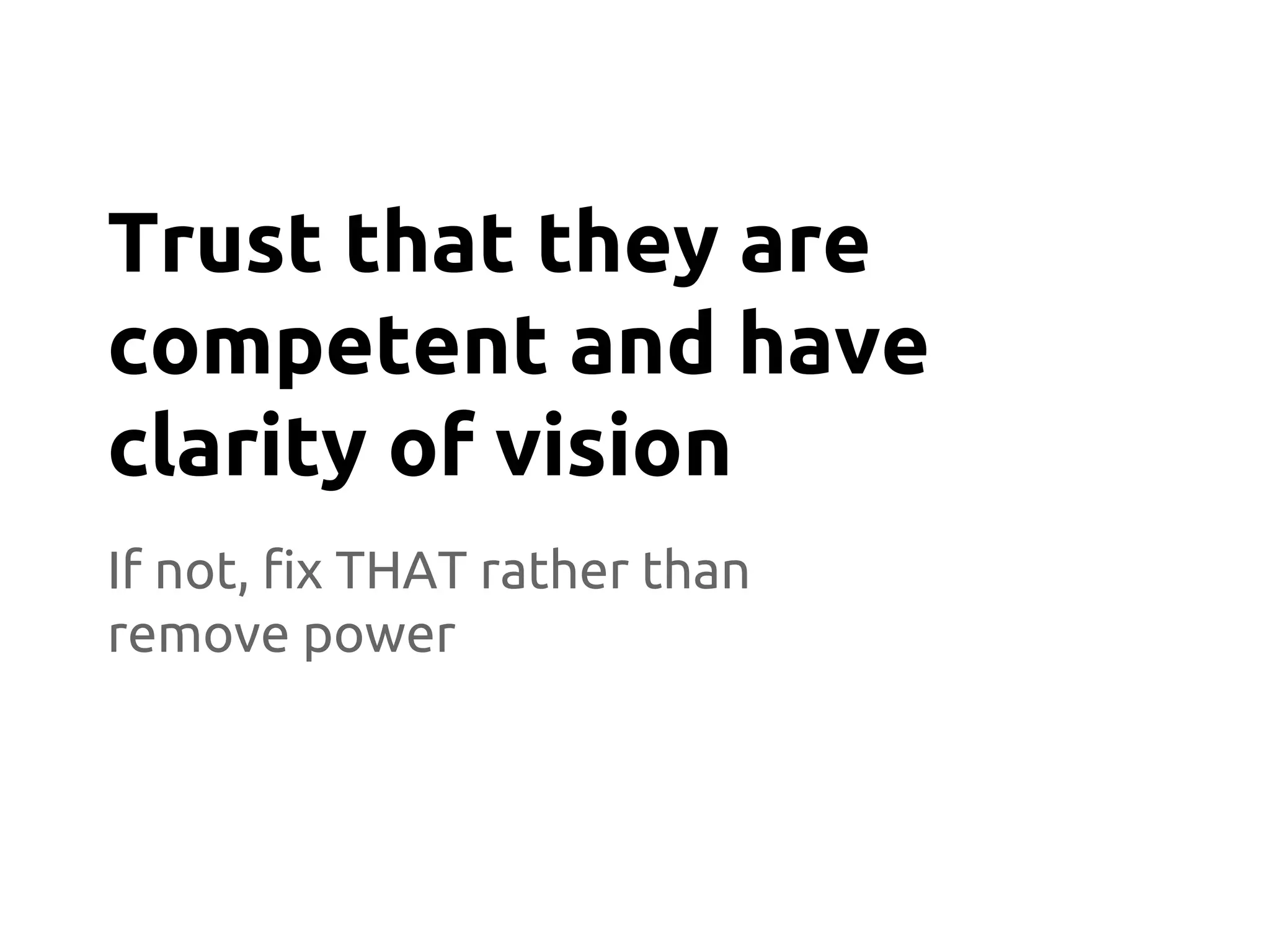 If not, fix THAT rather than
remove power
Trust that they are
competent and have
clarity of vision
 