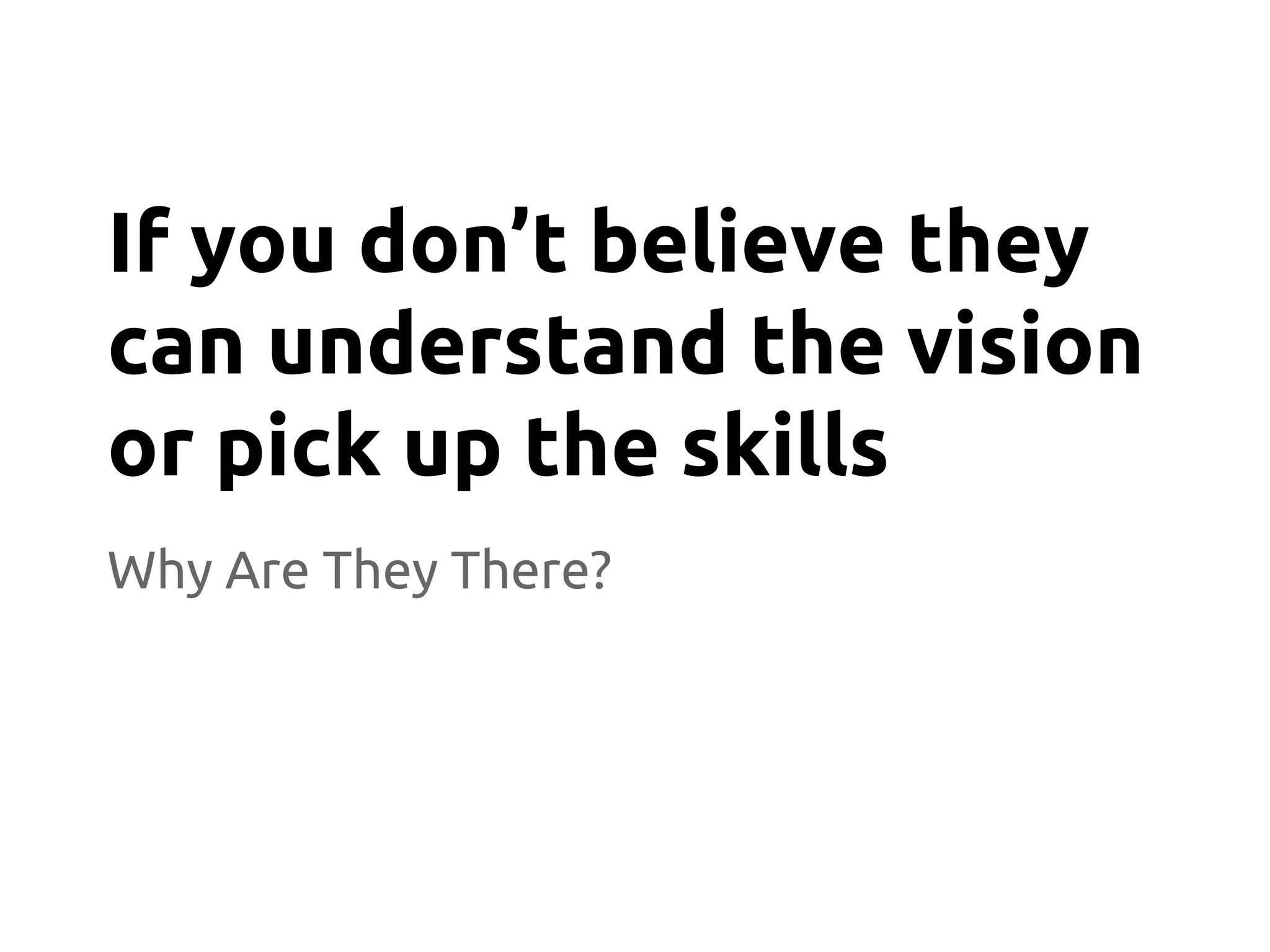 Why Are They There?
If you don’t believe they
can understand the vision
or pick up the skills
 