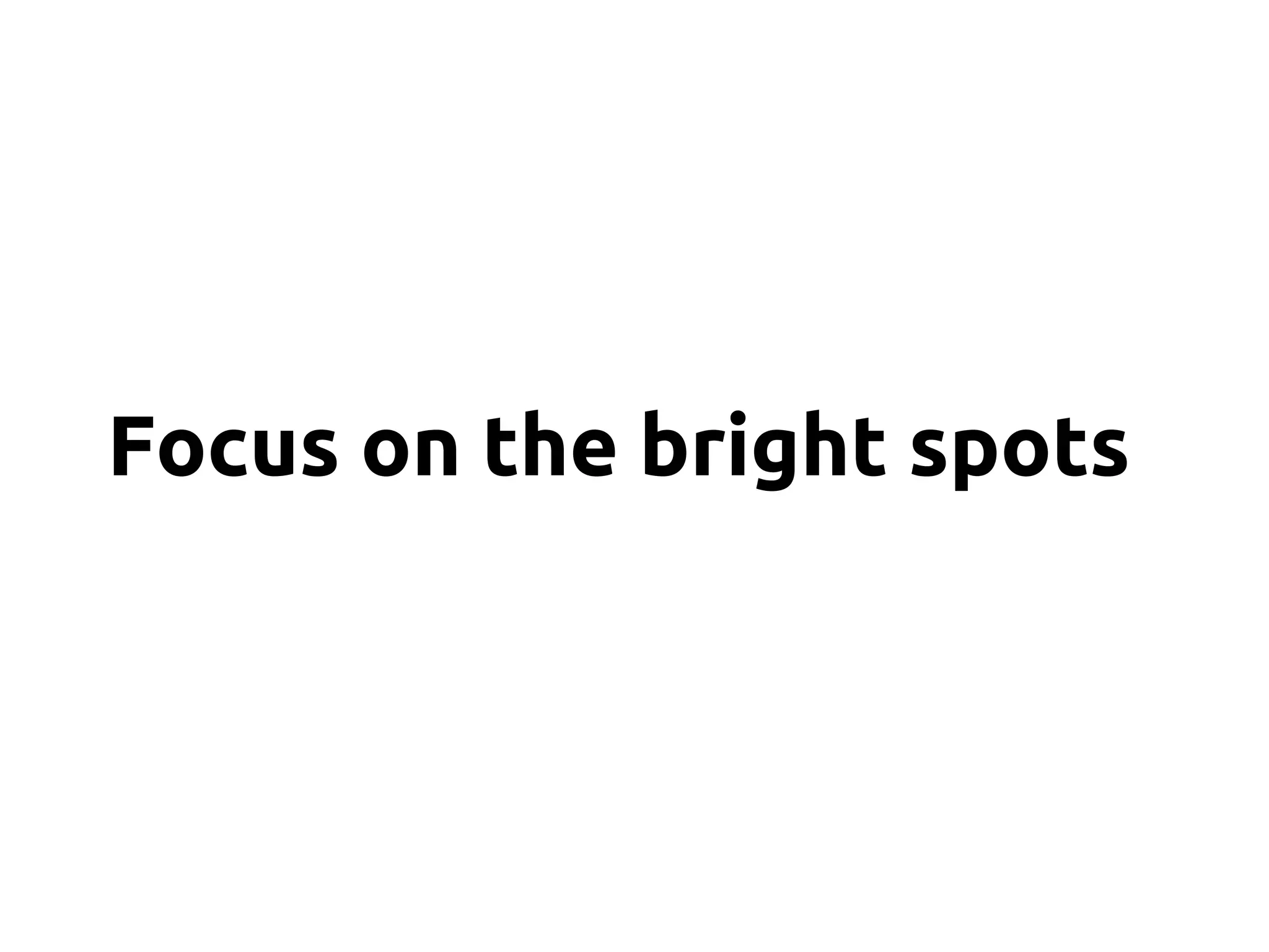 Focus on the bright spots
 