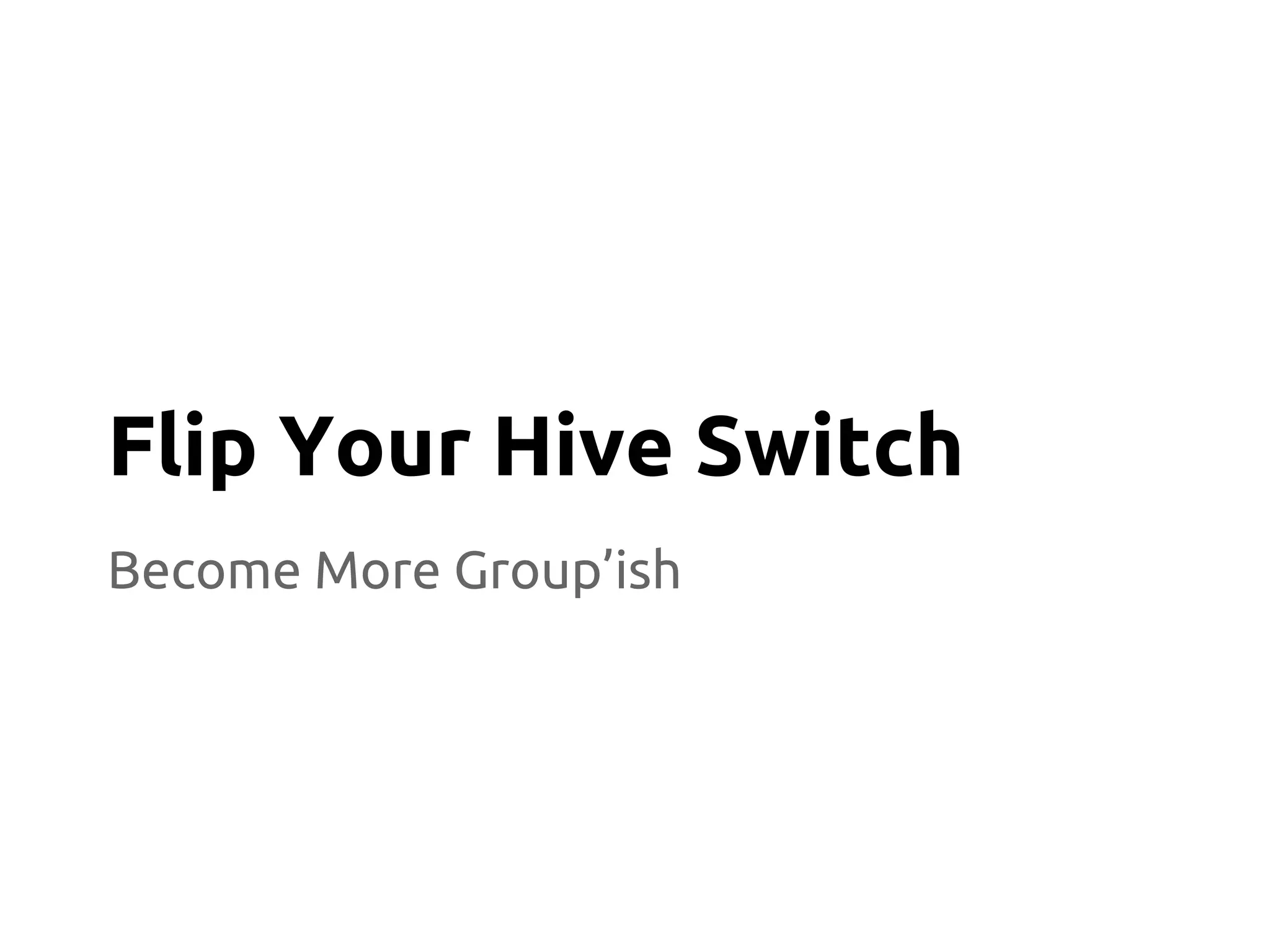 Become More Group’ish
Flip Your Hive Switch
 