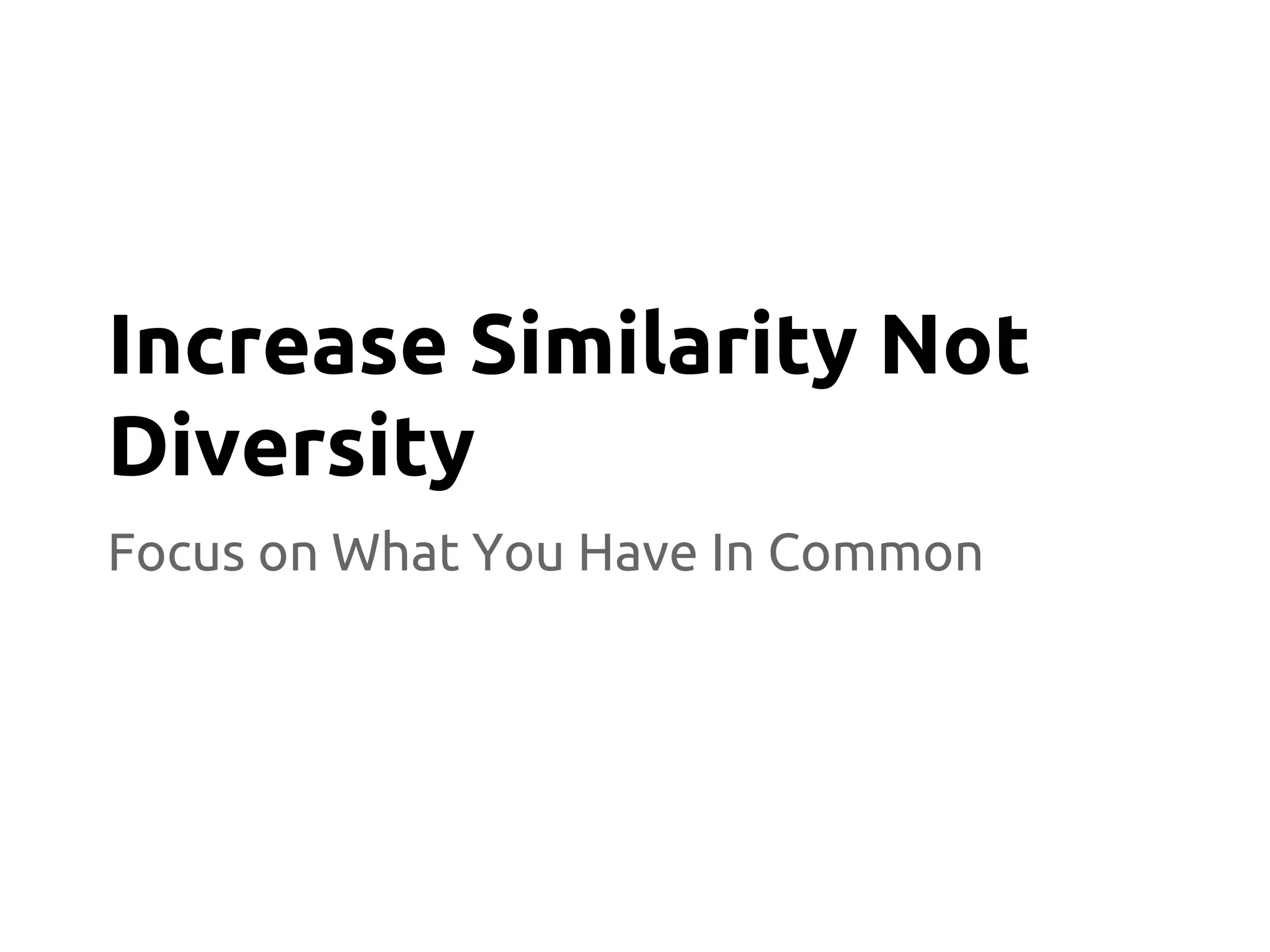 Focus on What You Have In Common
Increase Similarity Not
Diversity
 