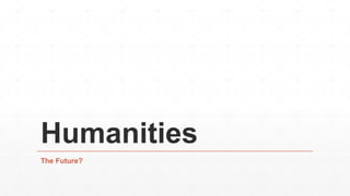 Humanities
The Future?
 
