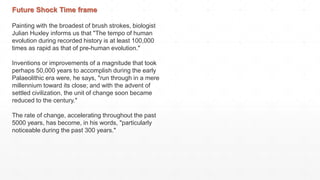 Future Shock Time frame
Painting with the broadest of brush strokes, biologist
Julian Huxley informs us that "The tempo of...