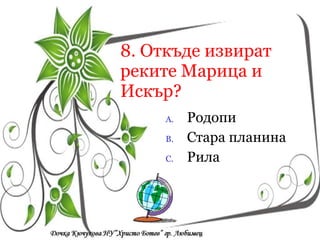 8. Откъде извират реките Марица и Искър? Родопи Стара планина Рила Кои са символите на  Република България? a/  песен, химн, знаме a/  песен, химн, знаме a/  песен, химн, знаме 