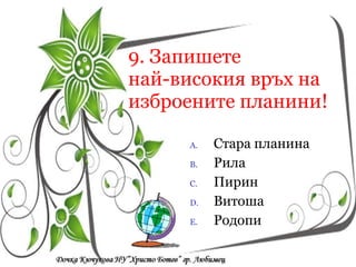 9.   Запишете  най-високия връх на изброените планини! Стара планина Рила Пирин Витоша Родопи Кои са символите на  Република България? a/  песен, химн, знаме a/  песен, химн, знаме a/  песен, химн, знаме 