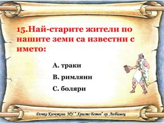15.Най-старите жители по нашите земи са известни с името: траки римляни боляри 