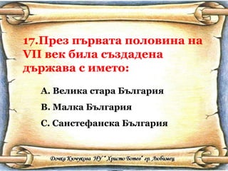 17.През първата половина на  VII  век била създадена държава с името: Велика стара България Малка България Санстефанска България 