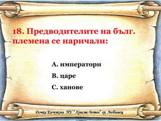18. Предводителите на бълг. племена се наричали: императори царе ханове 