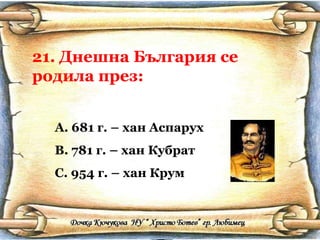 21. Днешна България се родила през: 681 г. – хан Аспарух 781 г. – хан Кубрат 954 г. – хан Крум 