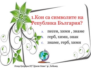 1.Кои са символите на Република България? песен, химн , знаме герб, химн, знак знаме, герб, химн Кои са символите на  Република България? a/  песен, химн, знаме a/  песен, химн, знаме a/  песен, химн, знаме 