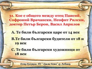 31. Кое е общото между отец Паисий, Софроний Врачански, Неофит Рилски, доктор Петър Берон, Васил Априлов Те били български царе от 14 век Те били български будители от 18 и 19 век Те били български художници от 18 век 