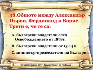38.Общото между Александър Първи, Фердинанд и Борис Трети е, че те са: български владетели след Освобождението от 1878г. български владетели от 13-14 в. министър-председатели на България 