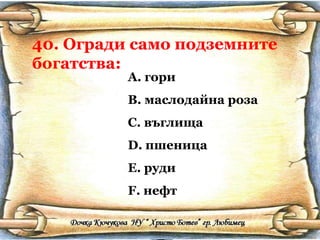 40. Огради само подземните богатства: гори маслодайна роза въглища пшеница руди нефт 