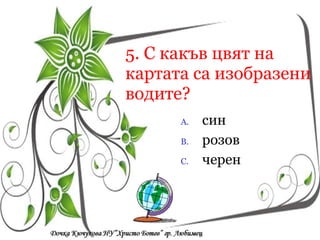5.   С какъв цвят на картата са изобразени водите? син розов черен Кои са символите на  Република България? a/  песен, химн, знаме a/  песен, химн, знаме a/  песен, химн, знаме 