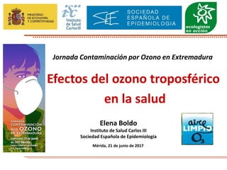Efectos del ozono troposférico
en la salud
Mérida, 21 de junio de 2017
Jornada Contaminación por Ozono en Extremadura
Elena Boldo
Instituto de Salud Carlos III
Sociedad Española de Epidemiología
 