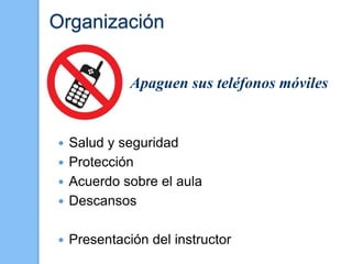 Organización
 Salud y seguridad
 Protección
 Acuerdo sobre el aula
 Descansos
 Presentación del instructor
Apaguen sus teléfonos móviles
 