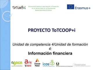 ASOCIACIÓN ESTRATÉGICA PARA INNOVAR LA FORMACIÓN
DE LOS INSTRUCTORES DE LAS COOPERATIVAS
AGROALIMENTARIAS EUROPEAS
PROYECTO ToTCOOP+i
Unidad de competencia 4/Unidad de formación
4:
Información financiera
 