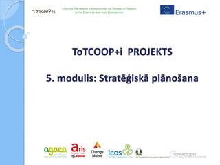 ToTCOOP+i PROJEKTS
5. modulis: Stratēģiskā plānošana
STRATEGIC PARTNERSHIP FOR INNOVATING THE TRAINING OF TRAINERS
OF THE EUROPEAN AGRI-FOOD COOPERATIVES
 