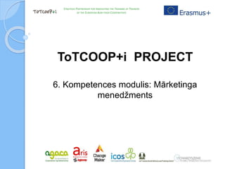 ToTCOOP+i PROJECT
6. Kompetences modulis: Mārketinga
menedžments
STRATEGIC PARTNERSHIP FOR INNOVATING THE TRAINING OF TRAINERS
OF THE EUROPEAN AGRI-FOOD COOPERATIVES
 