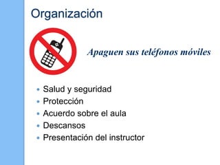 Organización
 Salud y seguridad
 Protección
 Acuerdo sobre el aula
 Descansos
 Presentación del instructor
Apaguen sus teléfonos móviles
 