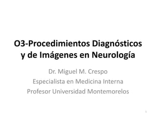 O3-Procedimientos Diagnósticos
 y de Imágenes en Neurología
          Dr. Miguel M. Crespo
     Especialista en Medicina Interna
   Profesor Universidad Montemorelos

                                        1
 