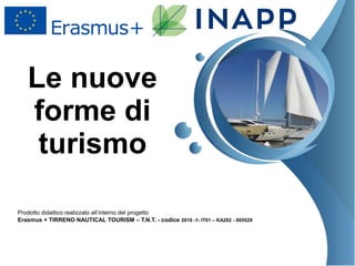 Le nuove
forme di
turismo
Prodotto didattico realizzato all’interno del progetto
Erasmus + TIRRENO NAUTICAL TOURISM – T.N.T. - codice 2016 -1- IT01 – KA202 - 005529
 