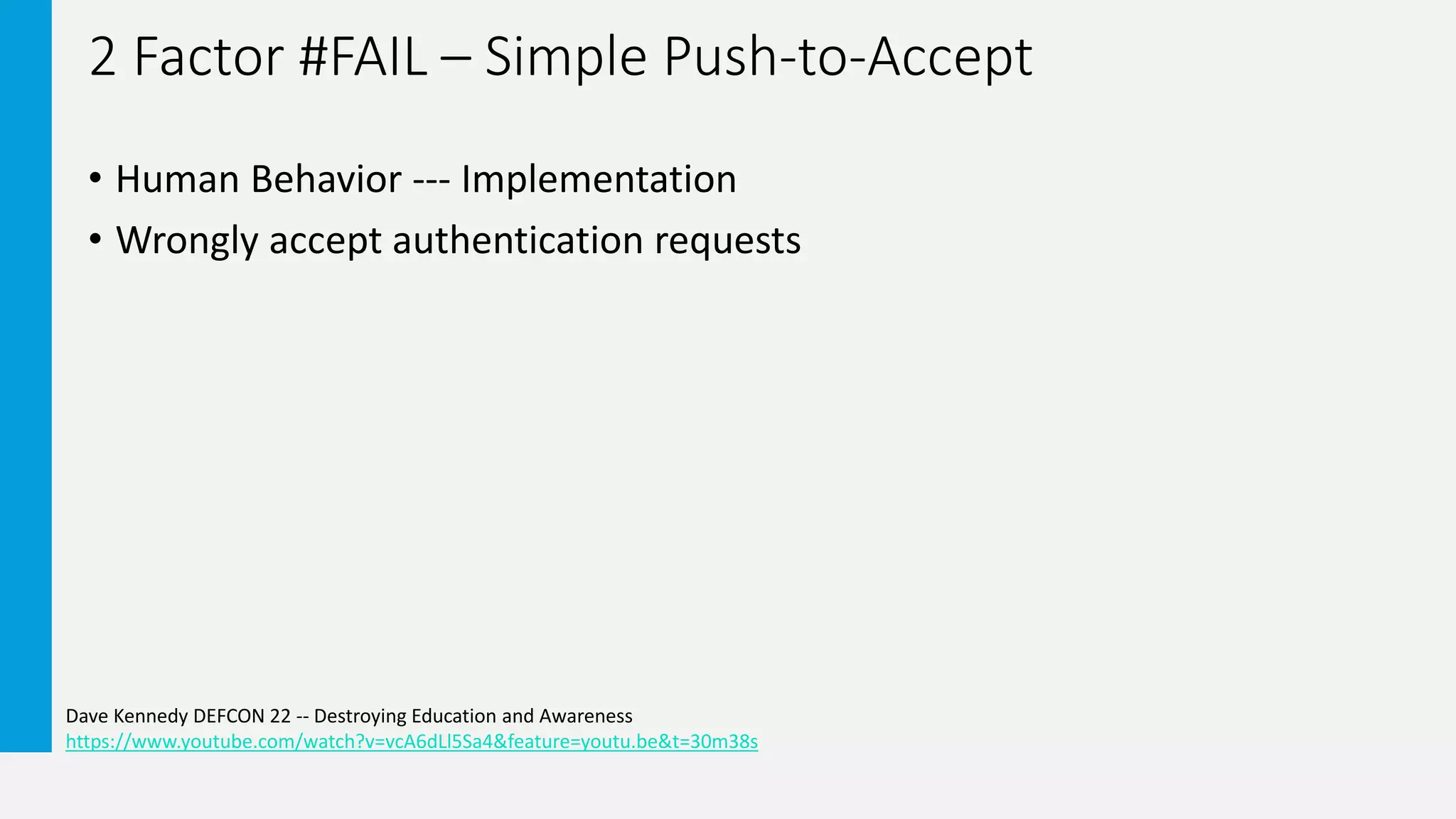 2 Factor #FAIL – Simple Push-to-Accept
• Human Behavior --- Implementation
• Wrongly accept authentication requests
Dave Kennedy DEFCON 22 -- Destroying Education and Awareness
https://www.youtube.com/watch?v=vcA6dLl5Sa4&feature=youtu.be&t=30m38s
 
