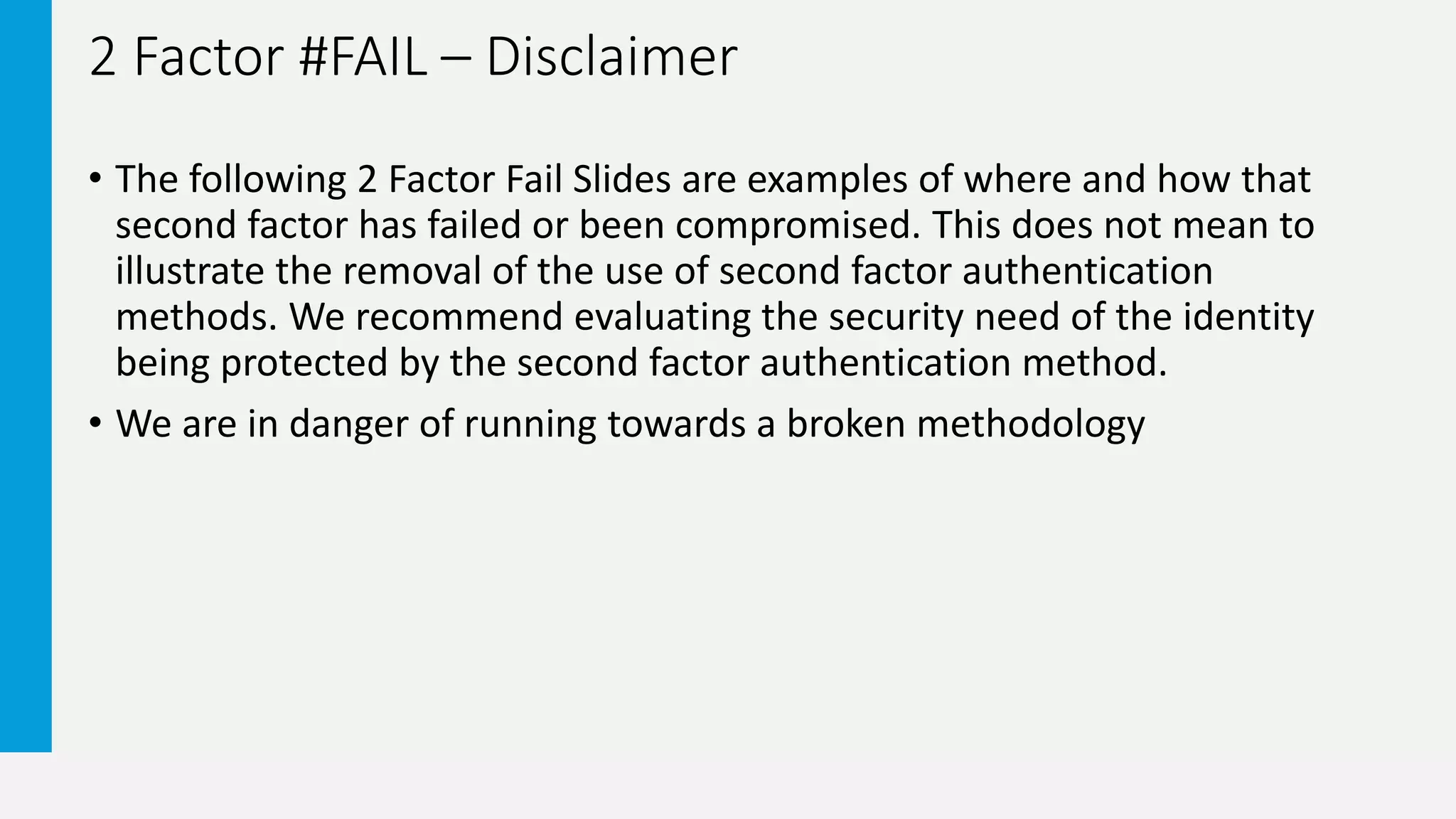 2 Factor #FAIL – Disclaimer
• The following 2 Factor Fail Slides are examples of where and how that
second factor has failed or been compromised. This does not mean to
illustrate the removal of the use of second factor authentication
methods. We recommend evaluating the security need of the identity
being protected by the second factor authentication method.
• We are in danger of running towards a broken methodology
 