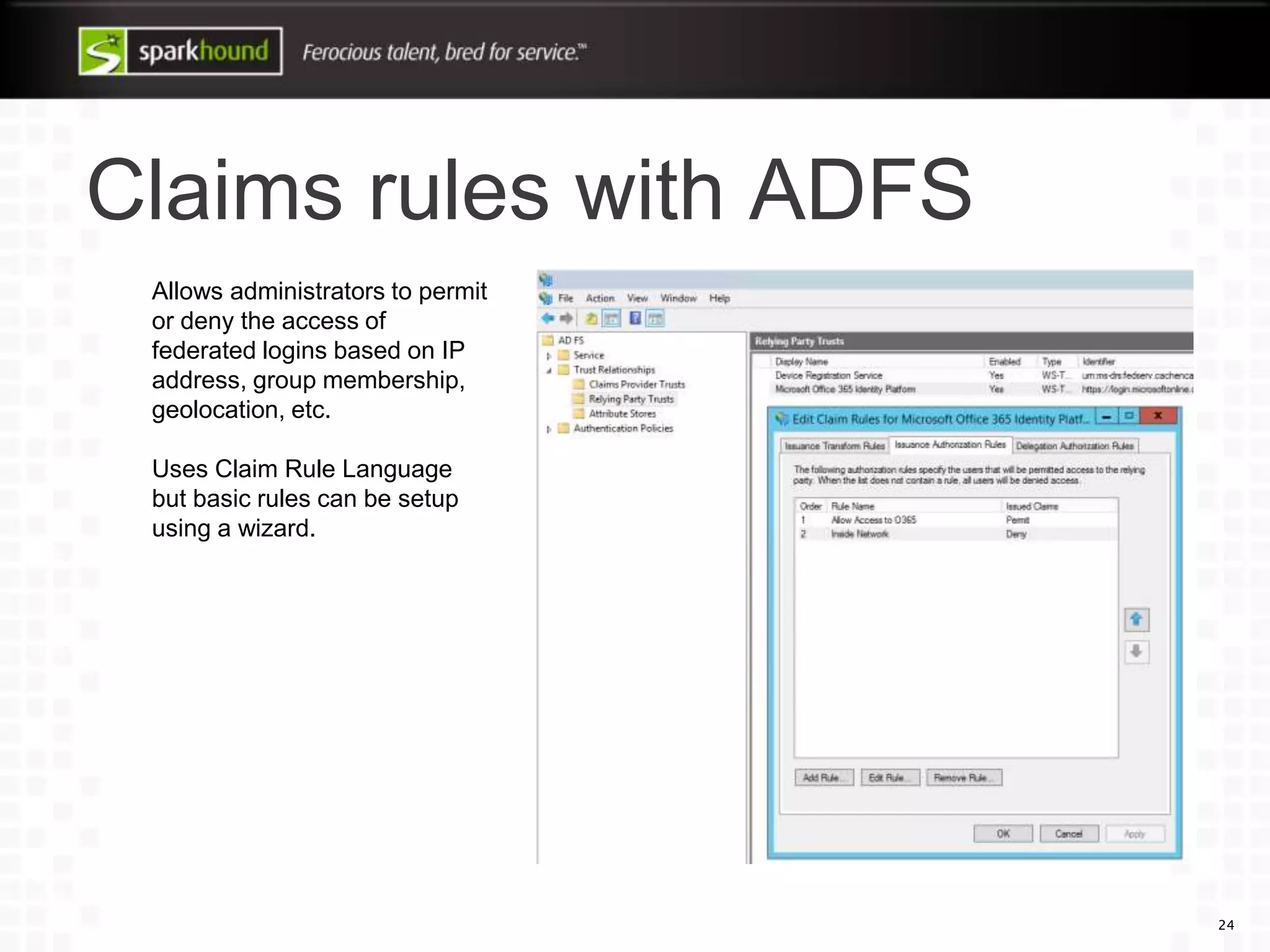 Claims rules with ADFS
24
Allows administrators to permit
or deny the access of
federated logins based on IP
address, group membership,
geolocation, etc.
Uses Claim Rule Language
but basic rules can be setup
using a wizard.
 