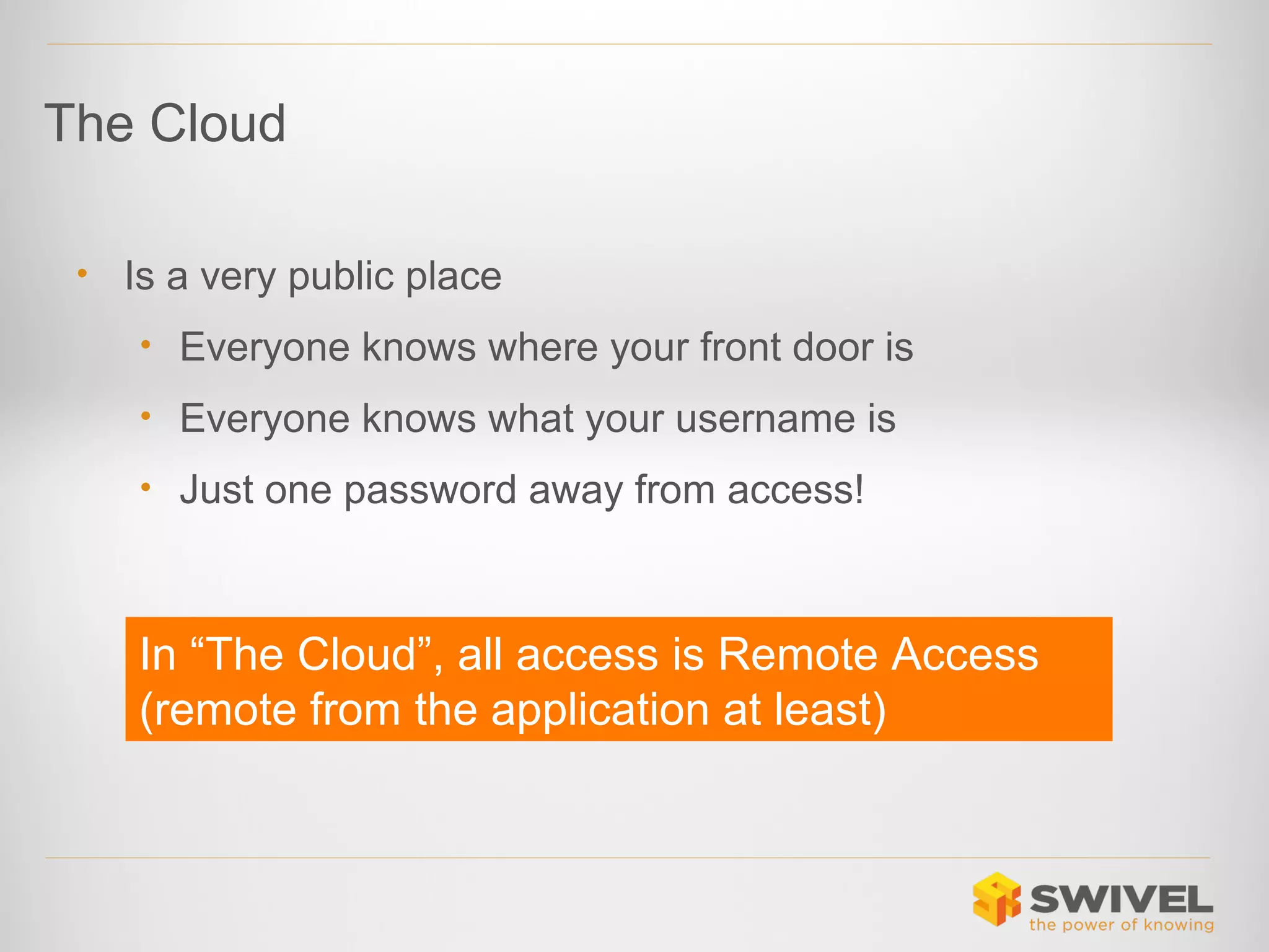 The Cloud
•

Is a very public place
• Everyone knows where your front door is
• Everyone knows what your username is
• Just one password away from access!

In “The Cloud”, all access is Remote Access
(remote from the application at least)

 