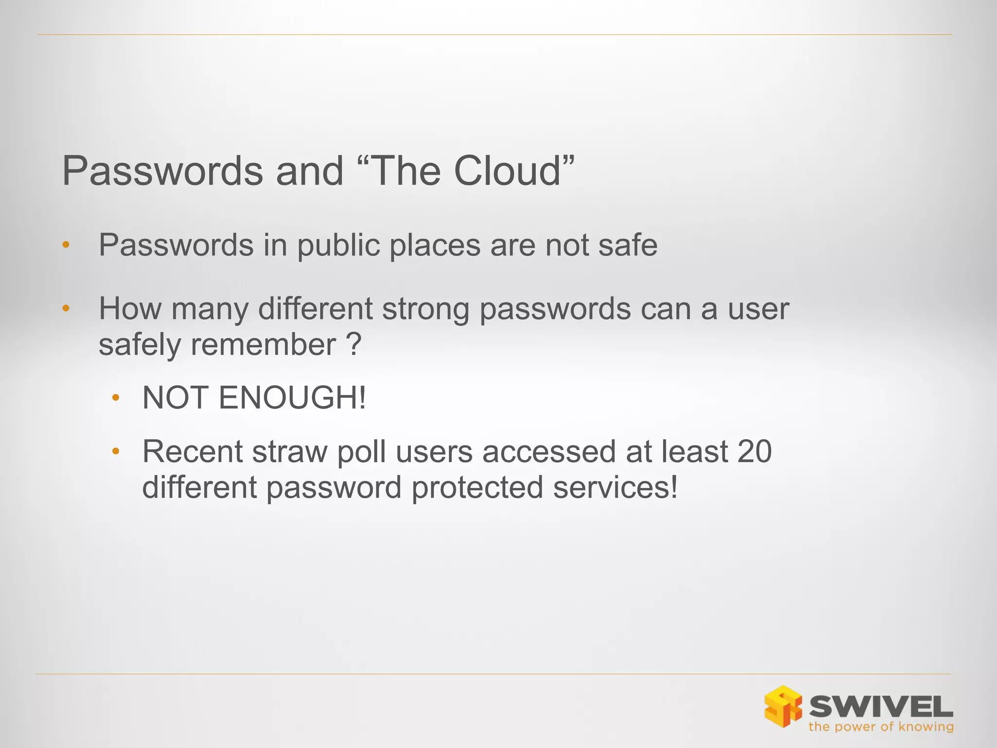 Passwords and “The Cloud”
•

Passwords in public places are not safe

•

How many different strong passwords can a user
safely remember ?
• NOT ENOUGH!
• Recent straw poll users accessed at least 20

different password protected services!

 