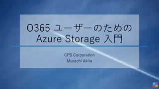 O365 ユーザーのための
Azure Storage 入門
CPS Corporation
Murachi Akira
 