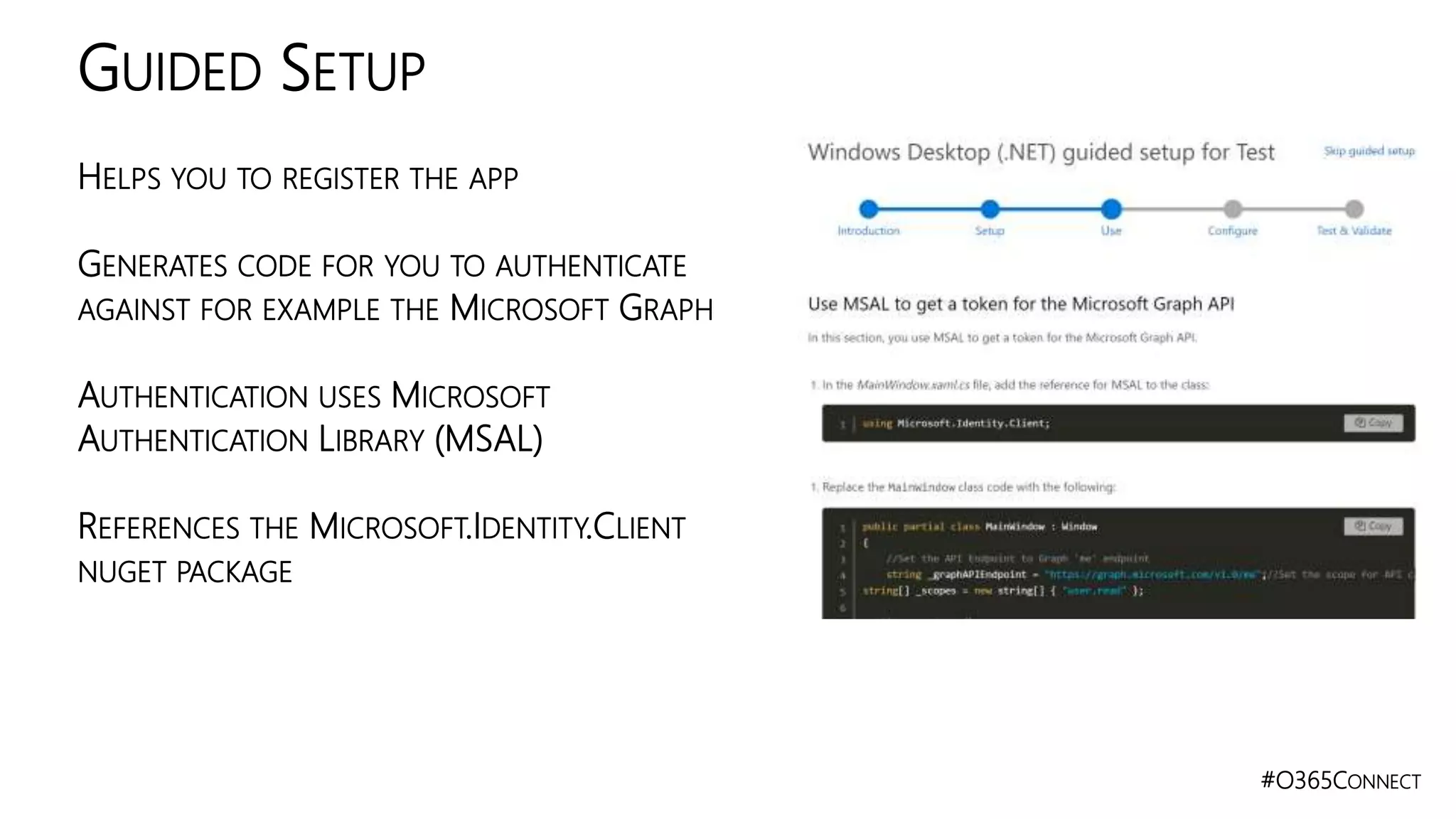 #O365CONNECT
HELPS YOU TO REGISTER THE APP
GENERATES CODE FOR YOU TO AUTHENTICATE
AGAINST FOR EXAMPLE THE MICROSOFT GRAPH
AUTHENTICATION USES MICROSOFT
AUTHENTICATION LIBRARY (MSAL)
REFERENCES THE MICROSOFT.IDENTITY.CLIENT
NUGET PACKAGE
GUIDED SETUP
 