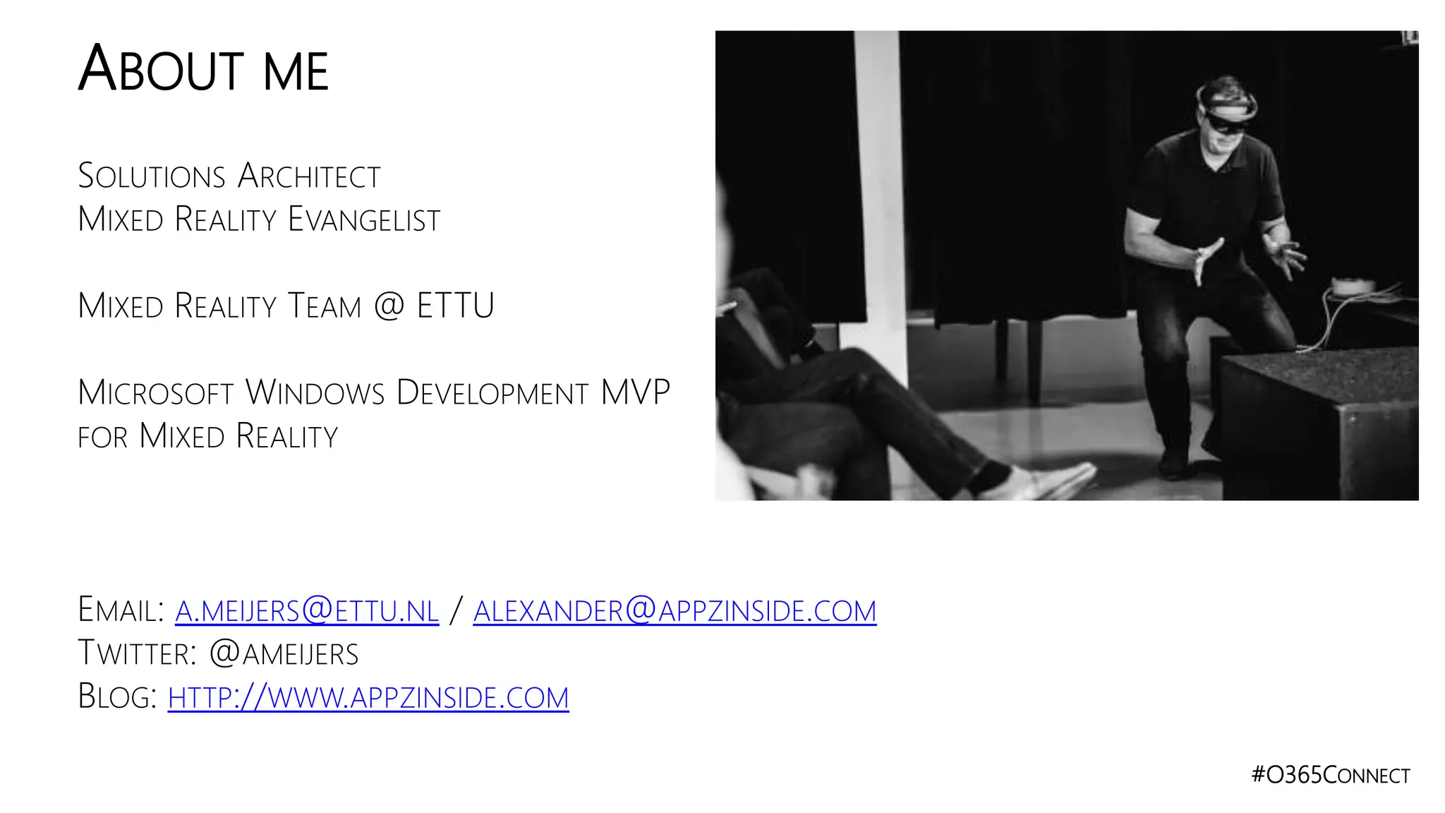 #O365CONNECT
SOLUTIONS ARCHITECT
MIXED REALITY EVANGELIST
MIXED REALITY TEAM @ ETTU
MICROSOFT WINDOWS DEVELOPMENT MVP
FOR MIXED REALITY
EMAIL: A.MEIJERS@ETTU.NL / ALEXANDER@APPZINSIDE.COM
TWITTER: @AMEIJERS
BLOG: HTTP://WWW.APPZINSIDE.COM
ABOUT ME
 