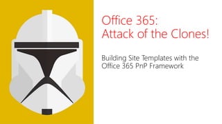 Office 365:
Attack of the Clones!
Building Site Templates with the
Office 365 PnP Framework
 