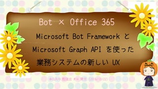 Bot × Office 365
Microsoft Bot Framework と
Microsoft Graph API を使った
業務システムの新しい UX
＠CLR/H 勉強会 #14 東京（2016/10/22）
 