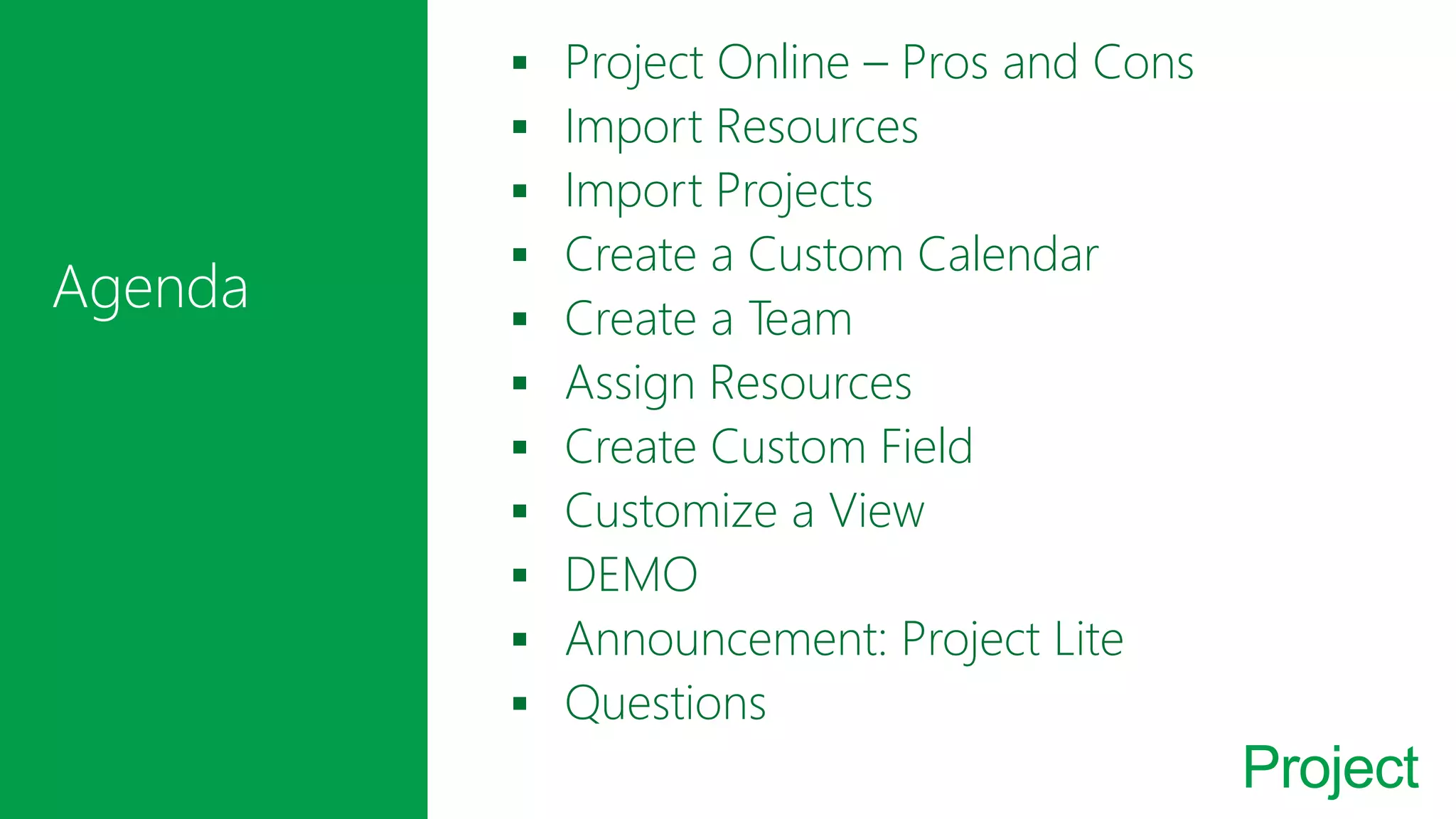 Project
Project Online – Pros and Cons
Import Resources
Import Projects
Create a Custom Calendar
Create a Team
Assign Resources
Create Custom Field
Customize a View
DEMO
Announcement: Project Lite
Questions