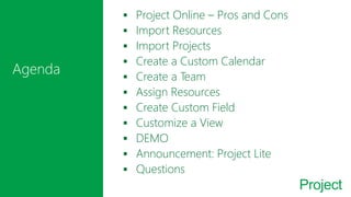 Project
 Project Online – Pros and Cons
 Import Resources
 Import Projects
 Create a Custom Calendar
 Create a Team
 Assign Resources
 Create Custom Field
 Customize a View
 DEMO
 Announcement: Project Lite
 Questions
 